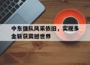 爱游戏体育官方入口-中东强队风采依旧，实现多金斩获震撼世界