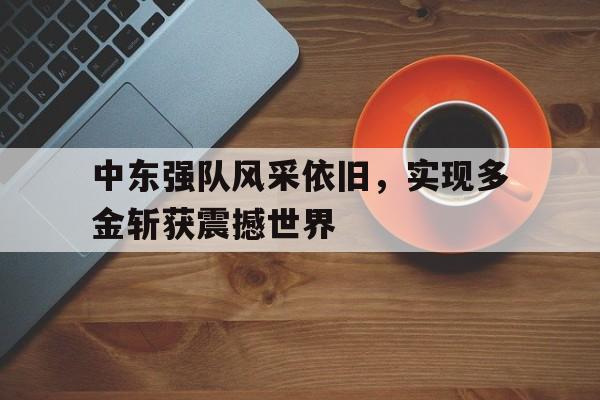 中东强队风采依旧，实现多金斩获震撼世界